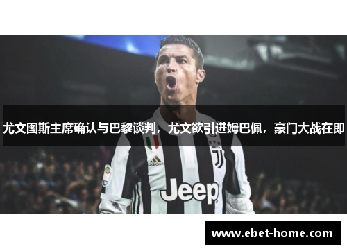 尤文图斯主席确认与巴黎谈判，尤文欲引进姆巴佩，豪门大战在即