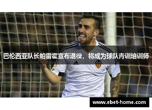 巴伦西亚队长帕雷霍宣布退役，将成为球队青训培训师